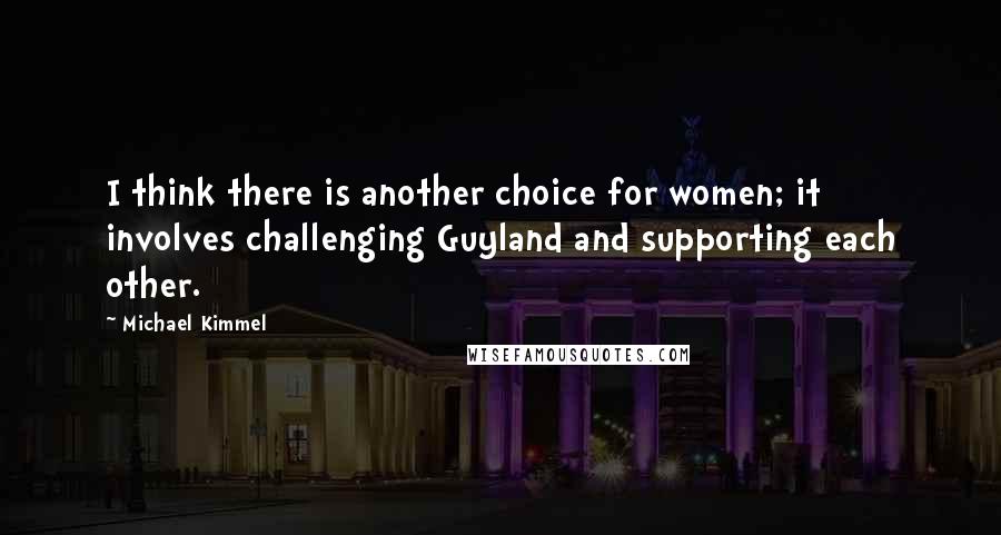 Michael Kimmel Quotes: I think there is another choice for women; it involves challenging Guyland and supporting each other.