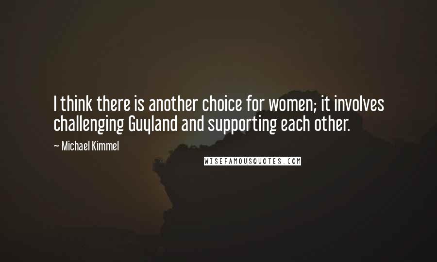 Michael Kimmel Quotes: I think there is another choice for women; it involves challenging Guyland and supporting each other.