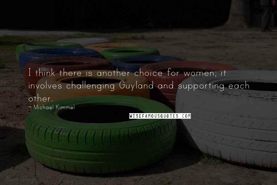 Michael Kimmel Quotes: I think there is another choice for women; it involves challenging Guyland and supporting each other.