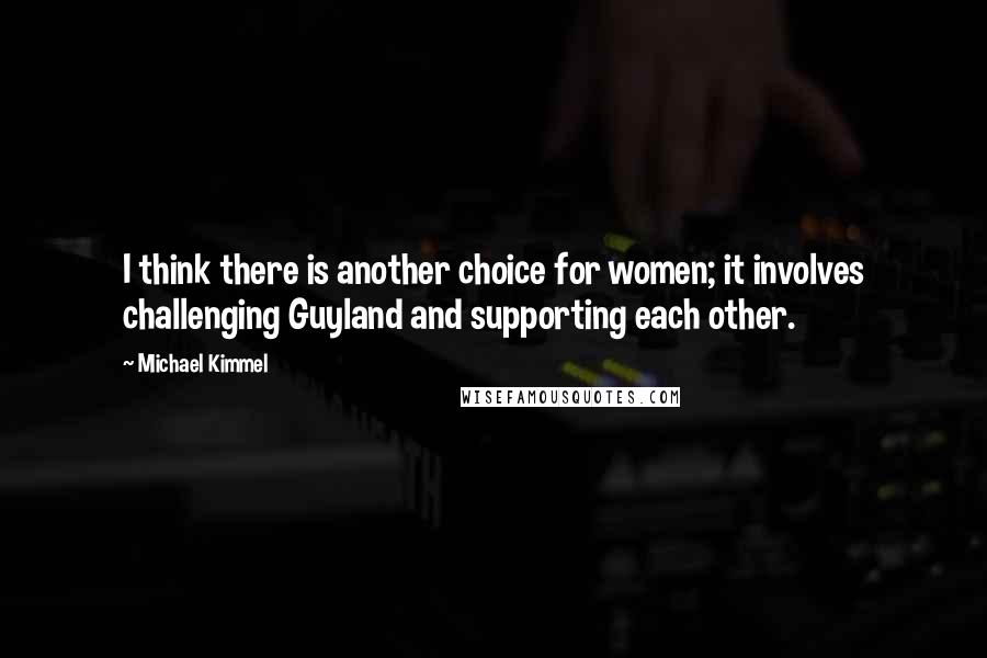 Michael Kimmel Quotes: I think there is another choice for women; it involves challenging Guyland and supporting each other.