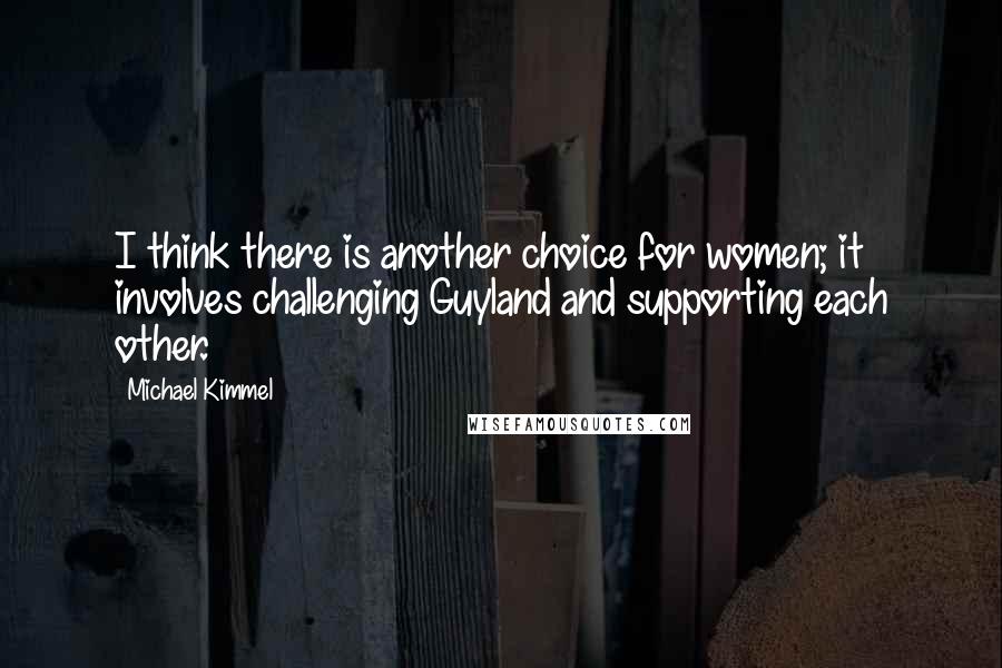 Michael Kimmel Quotes: I think there is another choice for women; it involves challenging Guyland and supporting each other.