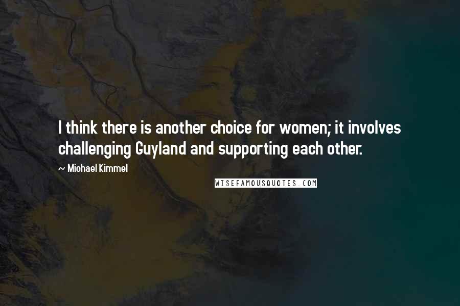 Michael Kimmel Quotes: I think there is another choice for women; it involves challenging Guyland and supporting each other.