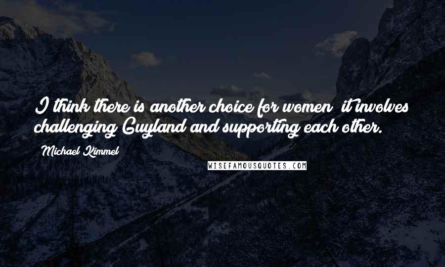 Michael Kimmel Quotes: I think there is another choice for women; it involves challenging Guyland and supporting each other.