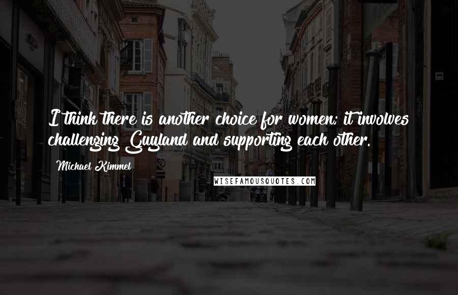 Michael Kimmel Quotes: I think there is another choice for women; it involves challenging Guyland and supporting each other.