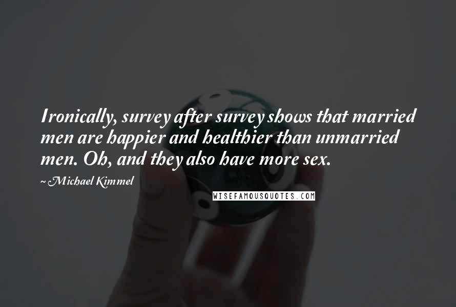 Michael Kimmel Quotes: Ironically, survey after survey shows that married men are happier and healthier than unmarried men. Oh, and they also have more sex.