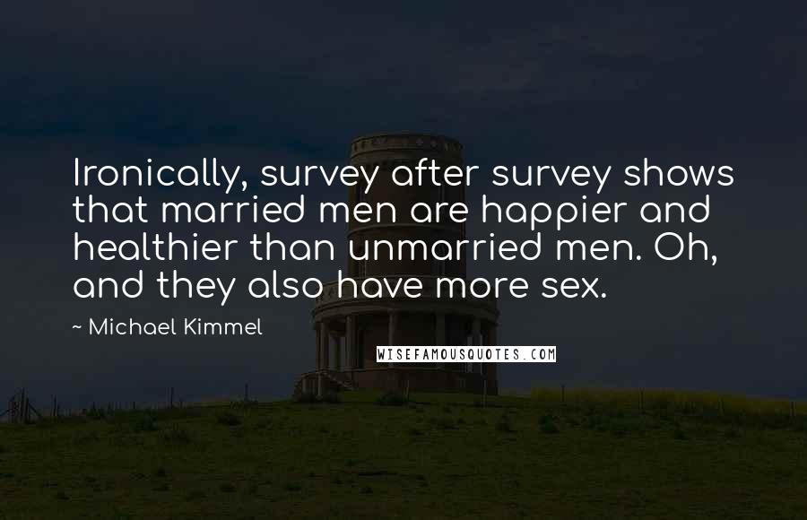 Michael Kimmel Quotes: Ironically, survey after survey shows that married men are happier and healthier than unmarried men. Oh, and they also have more sex.