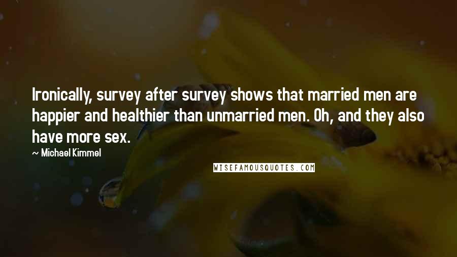 Michael Kimmel Quotes: Ironically, survey after survey shows that married men are happier and healthier than unmarried men. Oh, and they also have more sex.