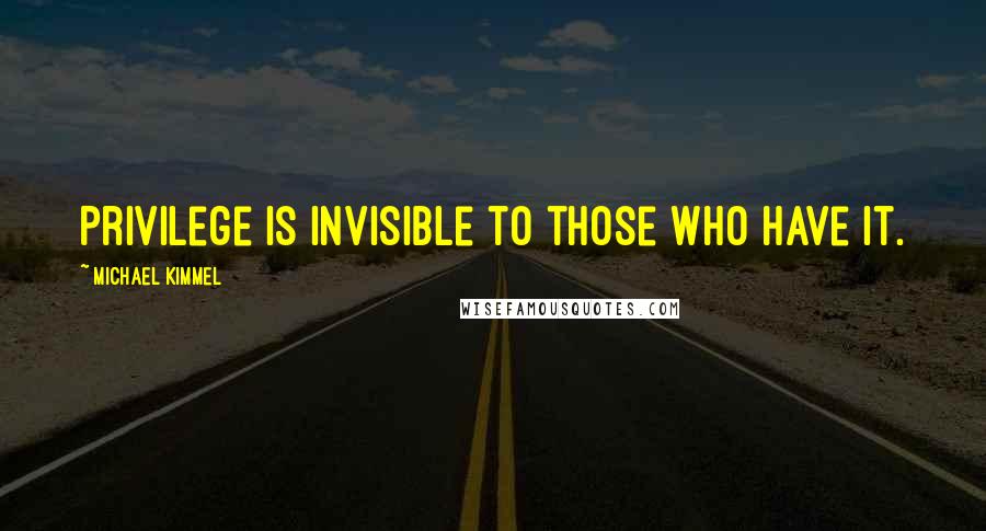 Michael Kimmel Quotes: Privilege is invisible to those who have it.