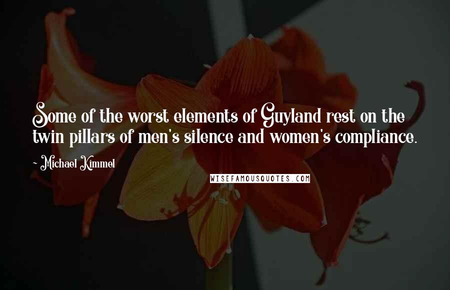 Michael Kimmel Quotes: Some of the worst elements of Guyland rest on the twin pillars of men's silence and women's compliance.