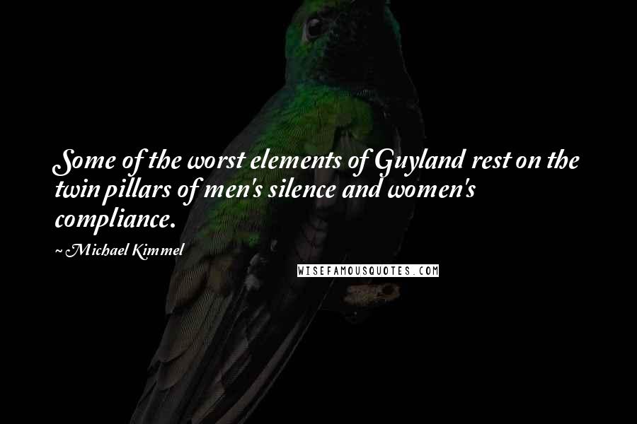 Michael Kimmel Quotes: Some of the worst elements of Guyland rest on the twin pillars of men's silence and women's compliance.