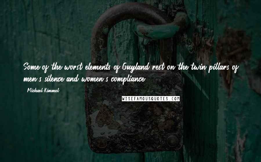 Michael Kimmel Quotes: Some of the worst elements of Guyland rest on the twin pillars of men's silence and women's compliance.