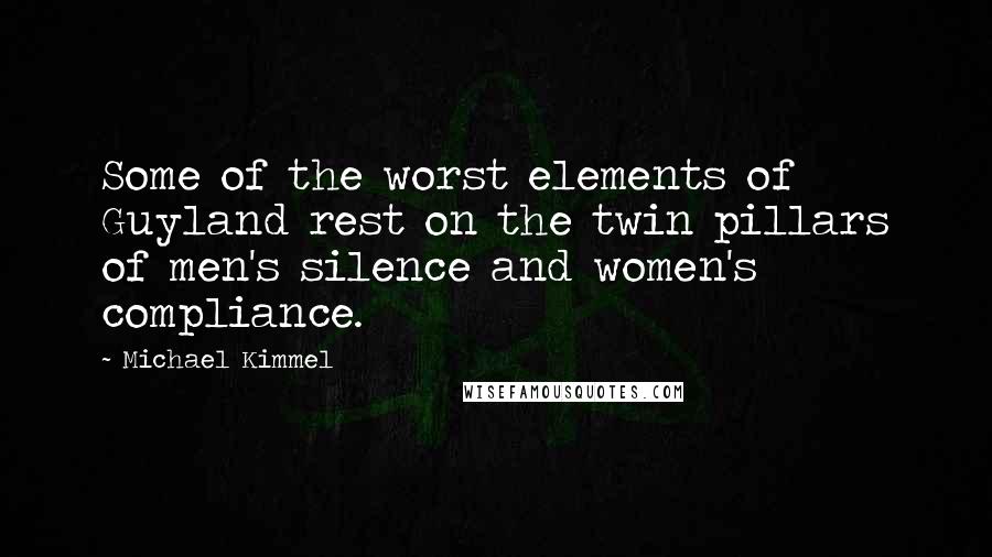 Michael Kimmel Quotes: Some of the worst elements of Guyland rest on the twin pillars of men's silence and women's compliance.