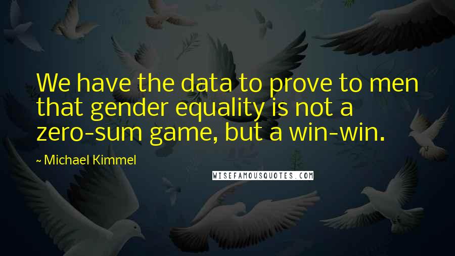 Michael Kimmel Quotes: We have the data to prove to men that gender equality is not a zero-sum game, but a win-win.