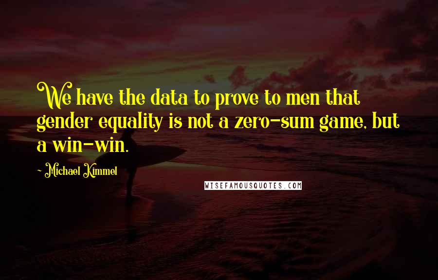 Michael Kimmel Quotes: We have the data to prove to men that gender equality is not a zero-sum game, but a win-win.