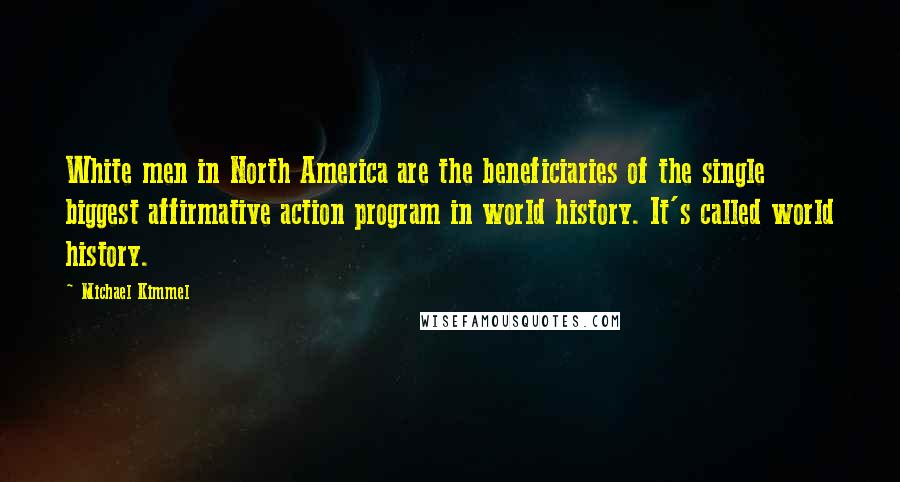 Michael Kimmel Quotes: White men in North America are the beneficiaries of the single biggest affirmative action program in world history. It's called world history.