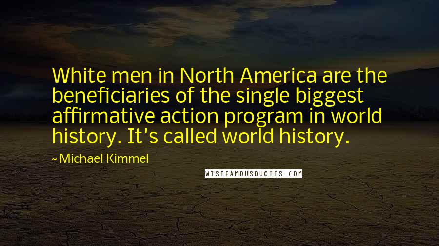 Michael Kimmel Quotes: White men in North America are the beneficiaries of the single biggest affirmative action program in world history. It's called world history.