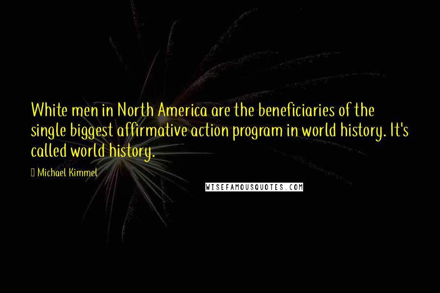 Michael Kimmel Quotes: White men in North America are the beneficiaries of the single biggest affirmative action program in world history. It's called world history.