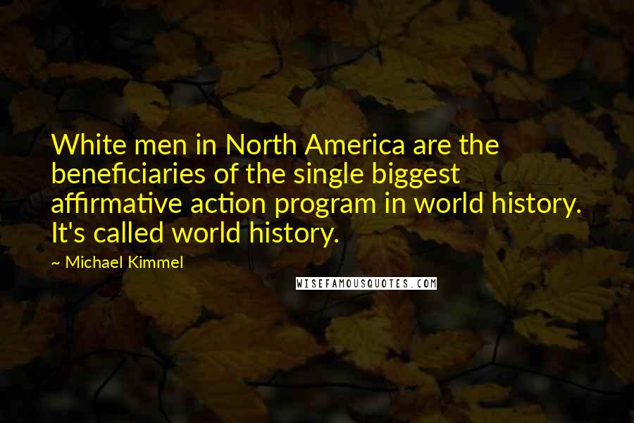 Michael Kimmel Quotes: White men in North America are the beneficiaries of the single biggest affirmative action program in world history. It's called world history.