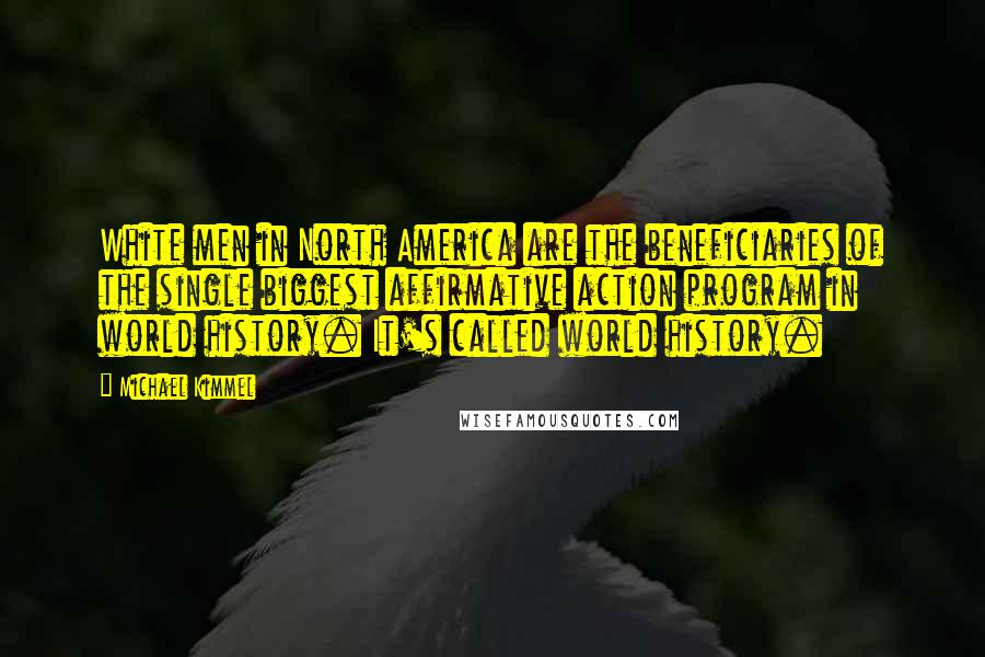 Michael Kimmel Quotes: White men in North America are the beneficiaries of the single biggest affirmative action program in world history. It's called world history.