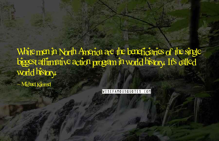Michael Kimmel Quotes: White men in North America are the beneficiaries of the single biggest affirmative action program in world history. It's called world history.