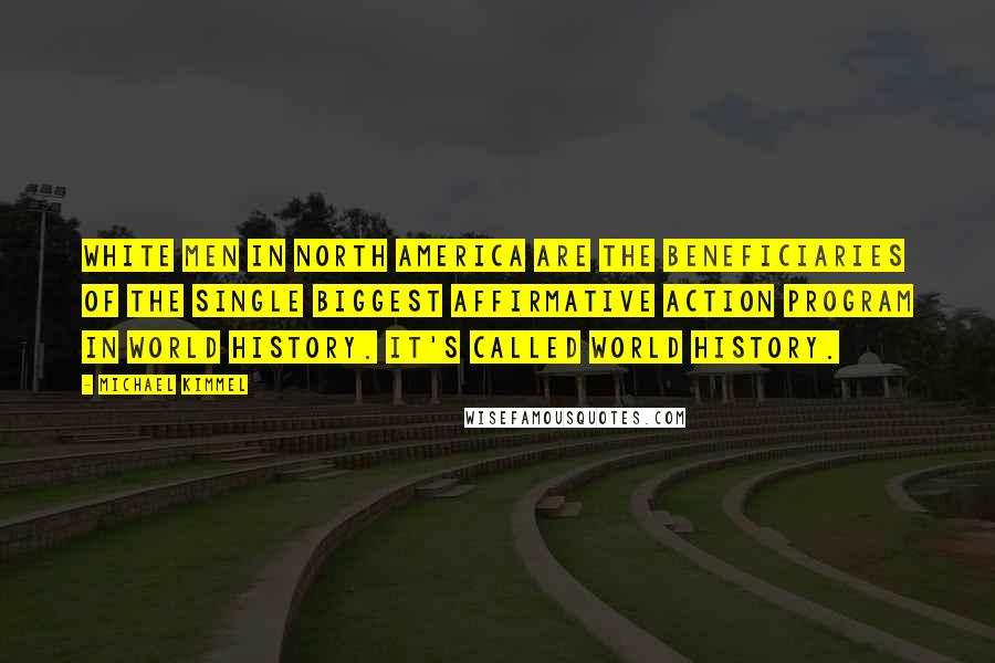 Michael Kimmel Quotes: White men in North America are the beneficiaries of the single biggest affirmative action program in world history. It's called world history.