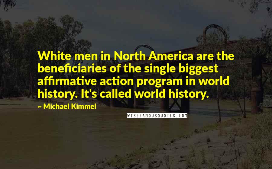 Michael Kimmel Quotes: White men in North America are the beneficiaries of the single biggest affirmative action program in world history. It's called world history.