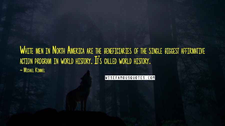 Michael Kimmel Quotes: White men in North America are the beneficiaries of the single biggest affirmative action program in world history. It's called world history.