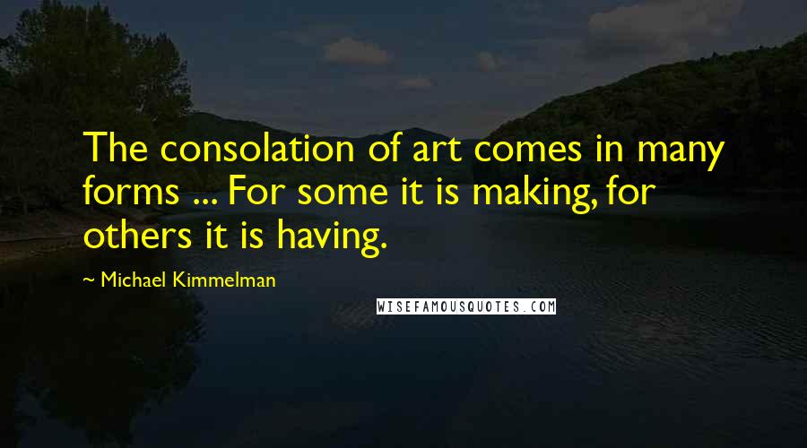 Michael Kimmelman Quotes: The consolation of art comes in many forms ... For some it is making, for others it is having.