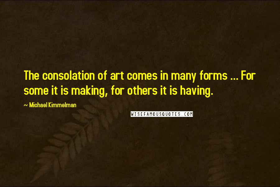 Michael Kimmelman Quotes: The consolation of art comes in many forms ... For some it is making, for others it is having.