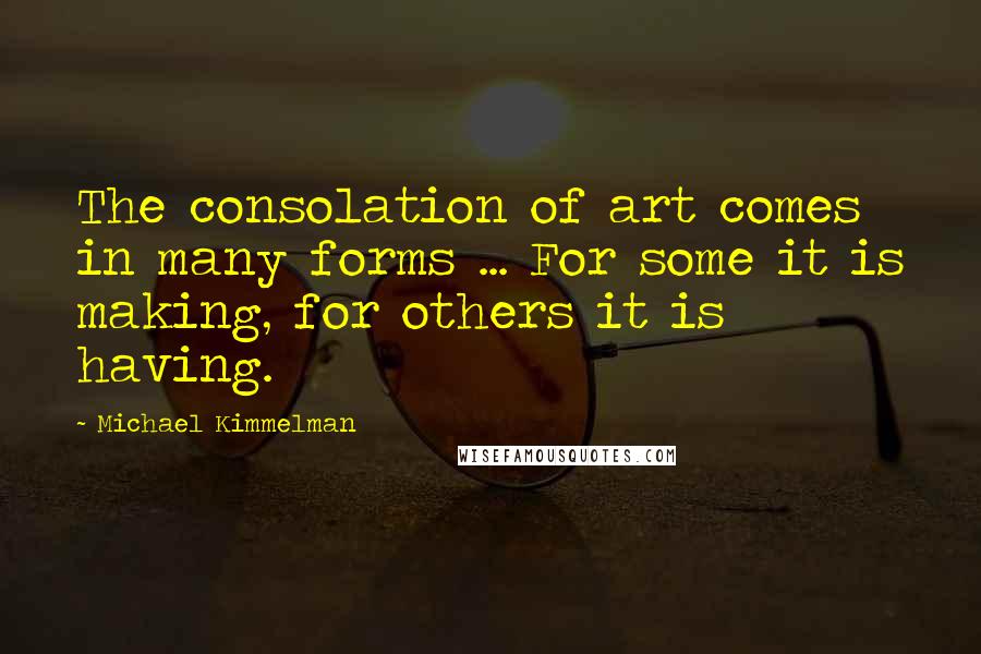 Michael Kimmelman Quotes: The consolation of art comes in many forms ... For some it is making, for others it is having.