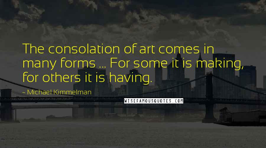 Michael Kimmelman Quotes: The consolation of art comes in many forms ... For some it is making, for others it is having.