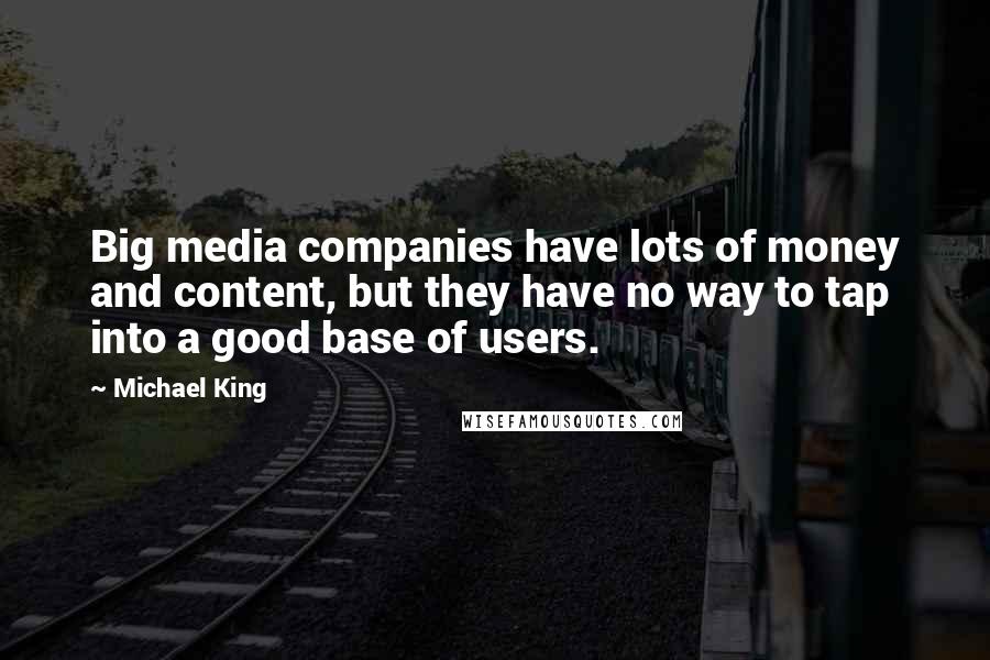 Michael King Quotes: Big media companies have lots of money and content, but they have no way to tap into a good base of users.