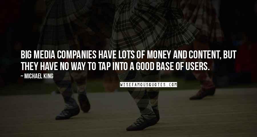 Michael King Quotes: Big media companies have lots of money and content, but they have no way to tap into a good base of users.