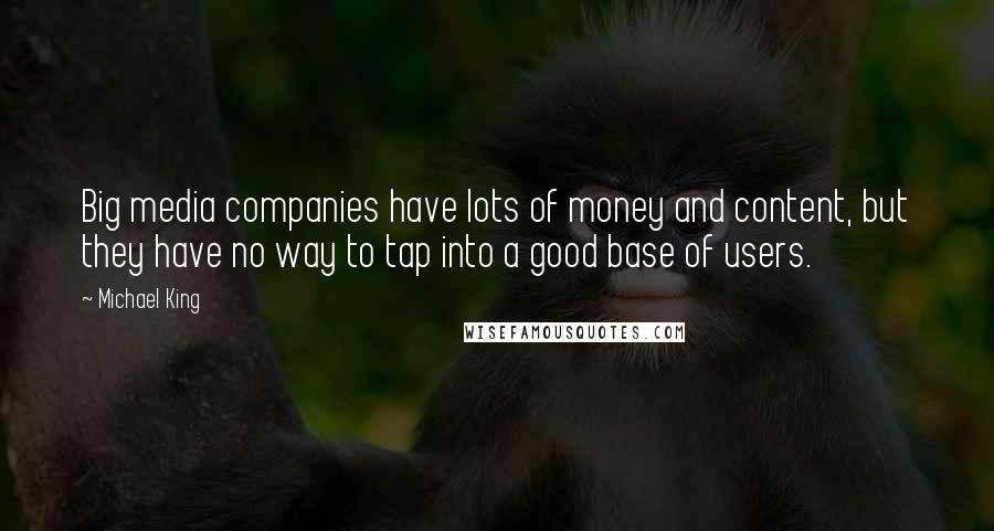 Michael King Quotes: Big media companies have lots of money and content, but they have no way to tap into a good base of users.