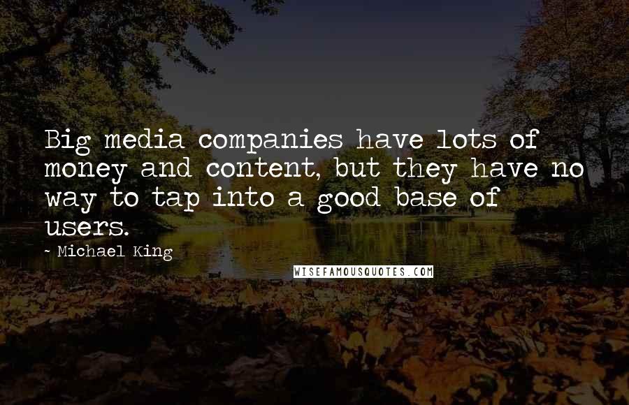 Michael King Quotes: Big media companies have lots of money and content, but they have no way to tap into a good base of users.