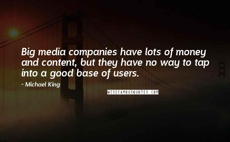 Michael King Quotes: Big media companies have lots of money and content, but they have no way to tap into a good base of users.