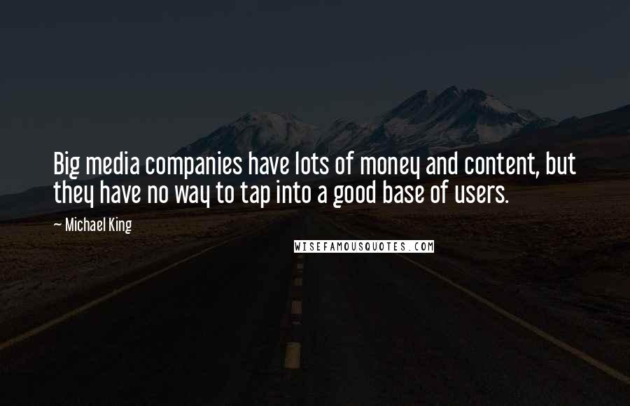 Michael King Quotes: Big media companies have lots of money and content, but they have no way to tap into a good base of users.