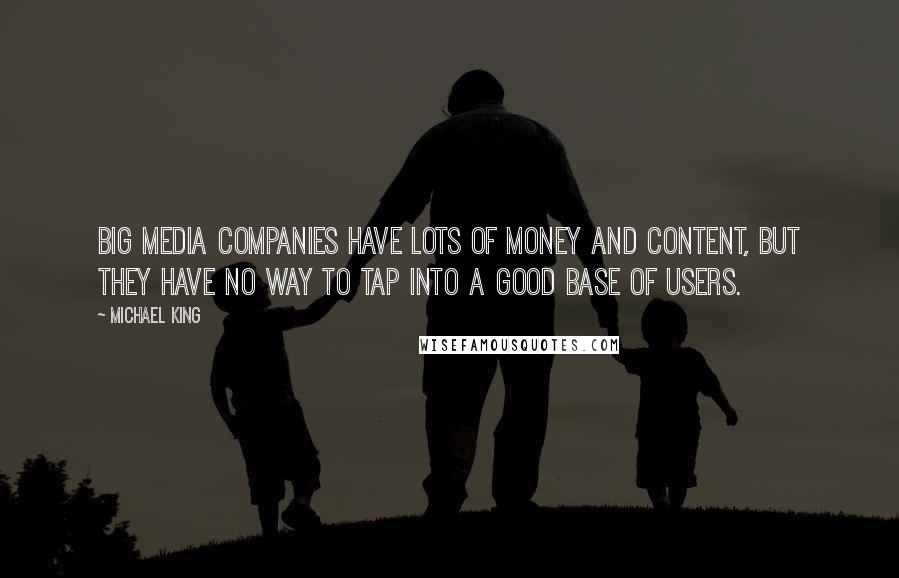 Michael King Quotes: Big media companies have lots of money and content, but they have no way to tap into a good base of users.