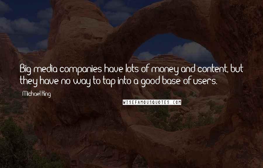 Michael King Quotes: Big media companies have lots of money and content, but they have no way to tap into a good base of users.