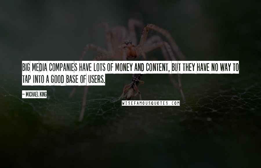 Michael King Quotes: Big media companies have lots of money and content, but they have no way to tap into a good base of users.