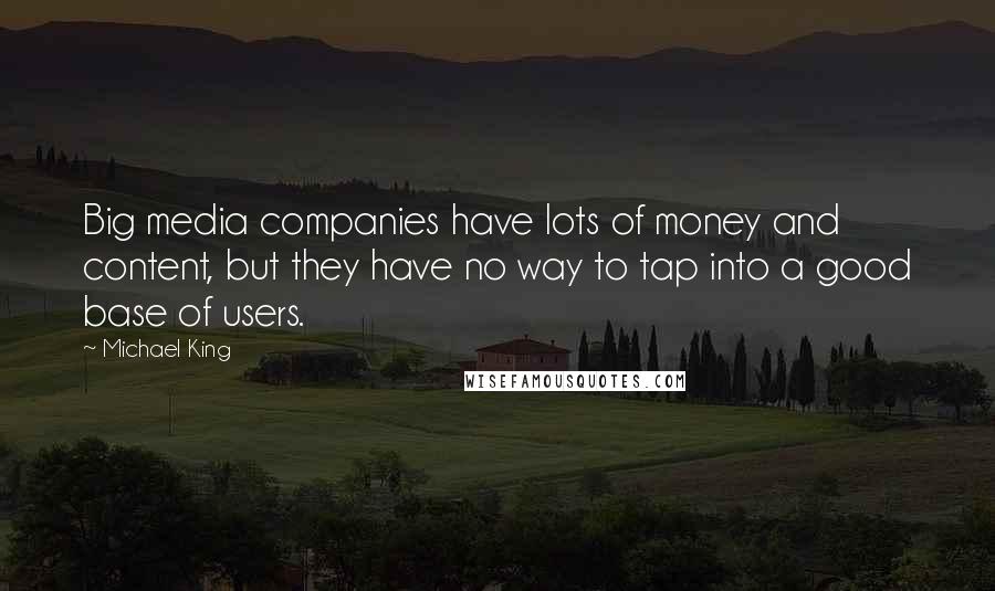 Michael King Quotes: Big media companies have lots of money and content, but they have no way to tap into a good base of users.