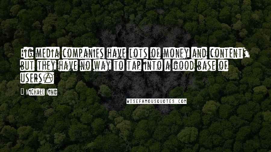 Michael King Quotes: Big media companies have lots of money and content, but they have no way to tap into a good base of users.