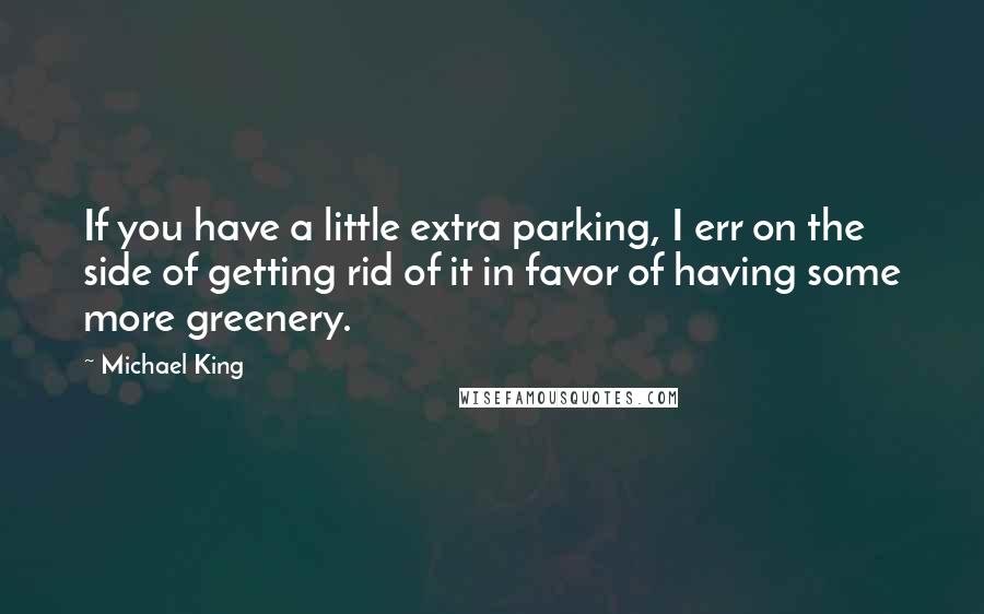 Michael King Quotes: If you have a little extra parking, I err on the side of getting rid of it in favor of having some more greenery.