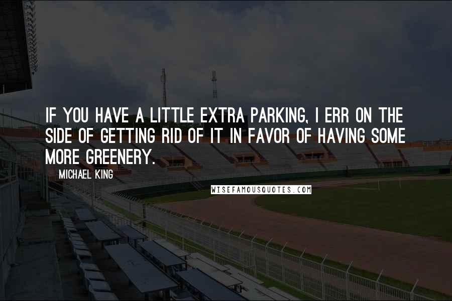 Michael King Quotes: If you have a little extra parking, I err on the side of getting rid of it in favor of having some more greenery.