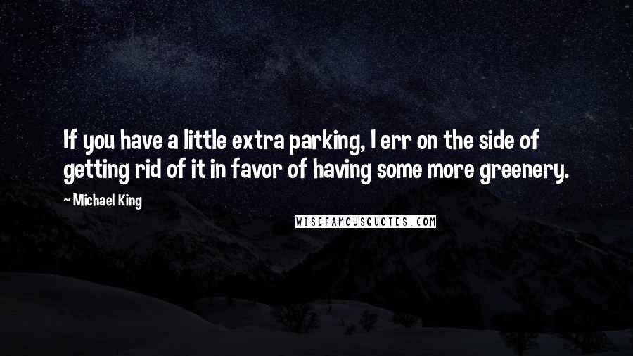 Michael King Quotes: If you have a little extra parking, I err on the side of getting rid of it in favor of having some more greenery.