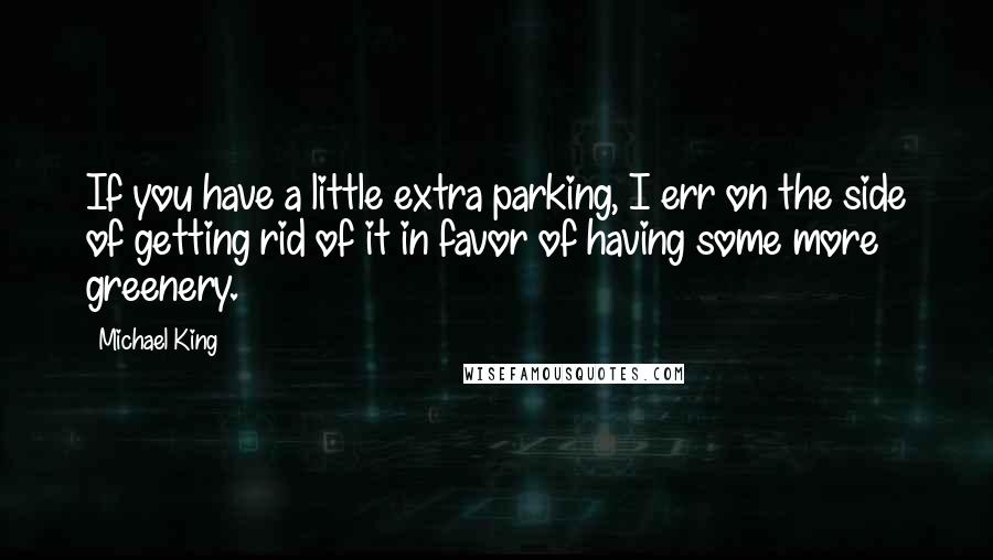 Michael King Quotes: If you have a little extra parking, I err on the side of getting rid of it in favor of having some more greenery.