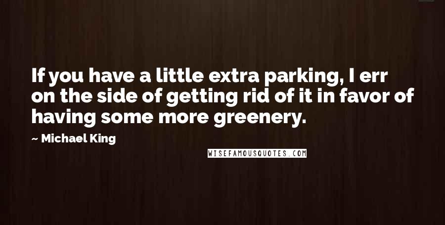 Michael King Quotes: If you have a little extra parking, I err on the side of getting rid of it in favor of having some more greenery.