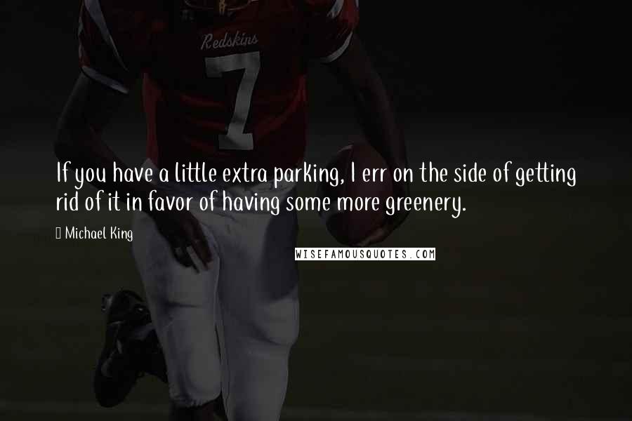 Michael King Quotes: If you have a little extra parking, I err on the side of getting rid of it in favor of having some more greenery.