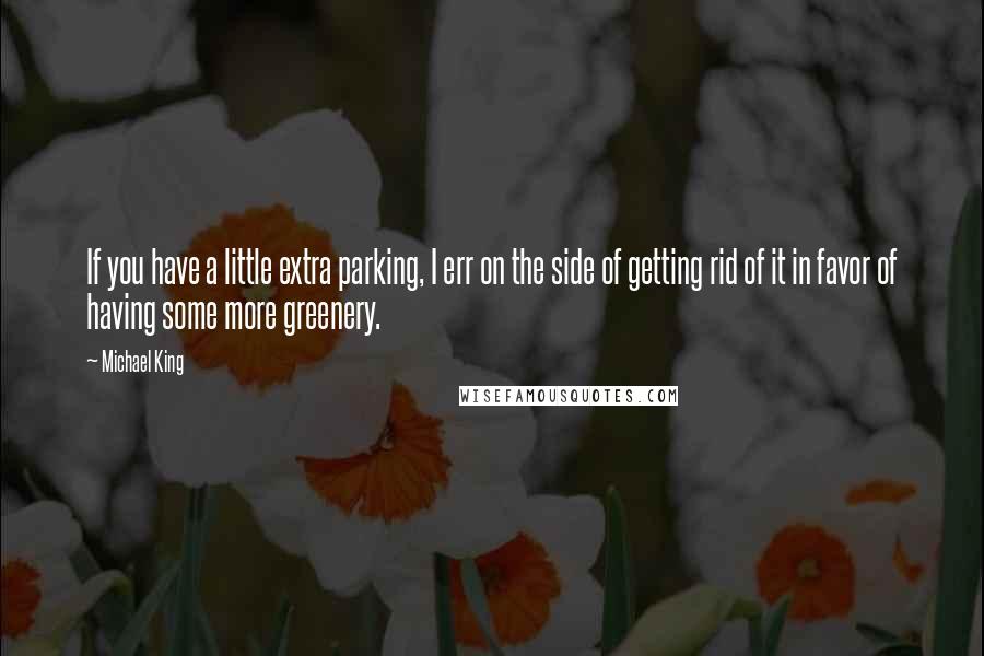 Michael King Quotes: If you have a little extra parking, I err on the side of getting rid of it in favor of having some more greenery.