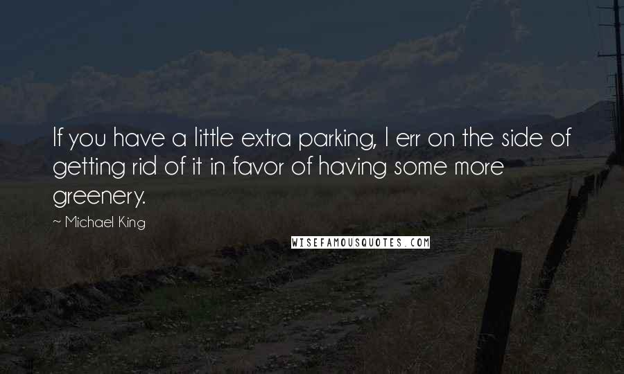 Michael King Quotes: If you have a little extra parking, I err on the side of getting rid of it in favor of having some more greenery.